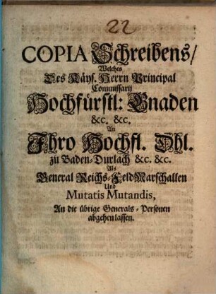 Copia Schreibens, Welches Des Käys. Herrn Principal Commissarii Hochfürstl: Gnaden &c. &c. An Ihro Hochfl. Dhl. zu Baden-Durlach &c. &c. Als General Reichs-FeldMarschallen Und Mutatis Mutandis, An die übrige Generals-Personen abgehen lassen : [Datum Regenspurg den 14. (24.) Decembr. 1673. Marquard]