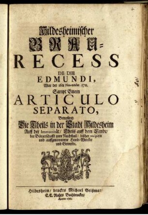 Hildesheimischer Brau-Recess De Die Edmundi, War der 16te Novembr. 1711. : Sampt Einem Articulo Separato, Betreffend Die Theils in der Stadt Hildesheim Auff der Immunität, Theils auff dem Lande, der Bürgerschafft zum Nachtheil, bißher recipirte und auffgenommene Hand-Wercker und Gewerbe