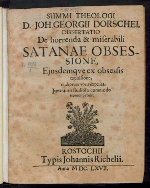 Summi Theologi D. Joh. Georgii Dorschei, Dissertatio De horrenda & miserabili Satanae Obsessione, Eiusdemque ex obsessis expulsione : multorum votis expetita, Iuventutis studiosae commodo iterum prodit