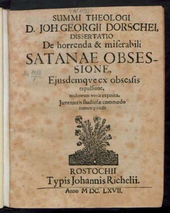 Summi Theologi D. Joh. Georgii Dorschei, Dissertatio De horrenda & miserabili Satanae Obsessione, Eiusdemque ex obsessis expulsione : multorum votis expetita, Iuventutis studiosae commodo iterum prodit