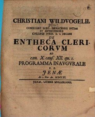 Christiani Wildvogelii, JCti Consiliarii Saxo-Isenacensis Intimi Et Antecessoris Collegii Jvrid. h. t. Decani De Entheca Clericorvm Ad can. X. caus. XII. qu. I. Programma Inavgvrale : P. P. Jenæ die 1. Nov. An. MDCCXI.