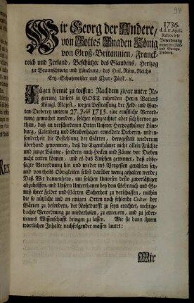 Wir Georg der Andere, von Gottes Gnaden König von Groß-Britannien, Franckreich und Irrland, Beschützer des Glaubens, Hertzog zu Braunschweig und Lüneburg ... Fügen hiemit zu wissen: Nachdem zwar unter Regierung Unsers in Gott ruhenden Herrn Vatter Königl. Majest., wegen Bestraffung der Feld- und Garten-Diebery unterm 27. Julii 1715. eine ... Verordnung gemachet worden ... Wir bestätigen und erneuren ...