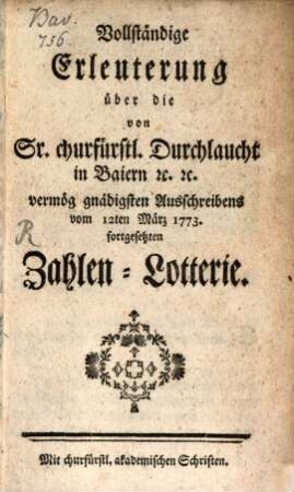 Vollständige Erleuterung über die von Sr. churfürstl. Durchlaucht in Baiern [et]c. [et]c. vermög gnädigsten Ausschreibens vom 12ten März 1773. fortgesetzten Zahlen-Lotterie