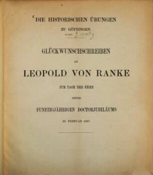 Die historischen Übungen zu Göttingen : Glückwunschschreiben an Leopold von Ranke zum Tage der Feier seines funfzigjährigen Doctorjubiläums 20. Februar 1867