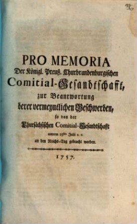 Pro Memoria Der Königl. Preuß. Churbrandenburgischen Comitial-Gesandtschafft, zur Beantwortung derer vermeyntlichen Beschwerden, so von der Chursächsischen Comitial-Gesandtschafft unterm 23ten Julii a. c. an den Reichs-Tag gebracht worden