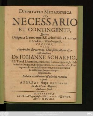 Disputatio Metaphysica De Necessario Et Contingente, Quam ... Praeside, Viro ... Dn. Johanne Scharfio ... Publicae ventilationi & placido examini exponit Andreas Kühn Dresdensis. In Auditorio Maiore, Ad diem 17. Iunii