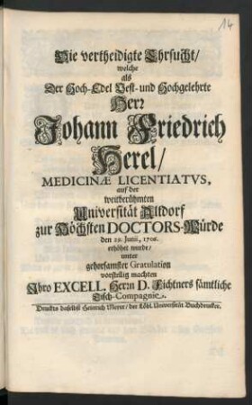 Die vertheidigte Ehrsucht/ welche als Der ... Herr Johann Friedrich Herel/ Medicinæ Licentiatvs, auf der weitberühmten Universität Altdorf zur Höchsten Doctors-Würde den 29. Junii, 1706. erhöhet wurde/ unter gehorsamster Gratulation vorstellig machten Ihro Excell. Herrn D. Fichtners sämtliche Tisch-Compagnie