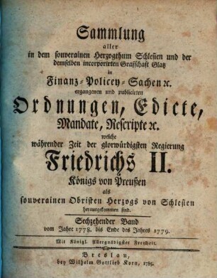 Sammlung aller in dem souverainen Herzogthum Schlesien und der demselben incorporirten Grafschaft Glatz in Finanz-, Polizey-Sachen etc. ergangenen und publicirten Ordnungen, Edicte, Mandate, Rescripte etc. 16. 1778/79 (1785)