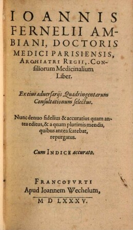 Joannis Fernelii Ambiani ... Consiliorum Medicinalium Liber : ex eius adversariis Quadringentarum Consultationum selectus ; nunc denuo fidelius & accuratius quam antea editus ...