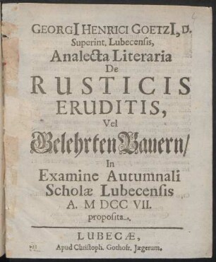 Georgii Henrici Goetzii, D. Superint. Lubecensis, Analecta Literaria De Rusticis Eruditis, Vel Gelehrten Bauern : In Examine Autumnali Scholæ Lubecensis A. M DCC VII. proposita