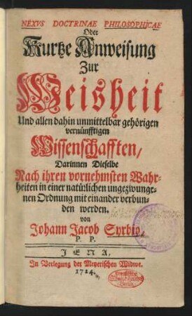 Nexus Doctrinae Philosophicae Oder Kurtze Anweisung Zur Weisheit Und allen dahin unmittelbar gehörigen vernünfftigen Wissenschafften : Darinnen Dieselbe Nach ihren vornehmsten Wahrheiten in einer natürlichen ungezwungenen Ordnung mit einander verbunden werden