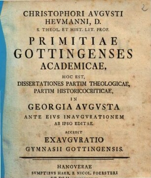 Christophori Augusti Heumanni, ... Primitiae Gottingenses Academicae, hoc est, dissertationes partim theologicae, partim historico criticae : in Georgia Avgvsta ante eius inavgvrationem ab ipso editae ; accedit exavgvratio gymnasii Gottingensis