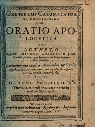 Gretserus Calumniator Et Nugivendulus, id est: Oratio Apologetica Pro Luthero : Opposita Luthero Academico Jacobi Gretseri Jesuitae ...