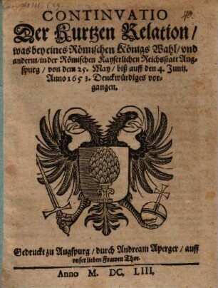 Continvatio Der Kurtzen Relation, was bey eines Römischen Königs Wahl, vnd anderm, in der Römischen Kayserlichen Reichsstatt Augspurg, von dem 25. May, biß auff den 4. Junij. Anno 1653. Denckwürdiges vorgangen