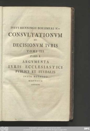 Iusti Henningii Boehmeri Icti Consultationum Et Decisionum Iuris Tomi III. Pars I. Argumenta Iuris Ecclesiastici Publici Et Feudalis Iusta Methodo Disposita Exhibens.