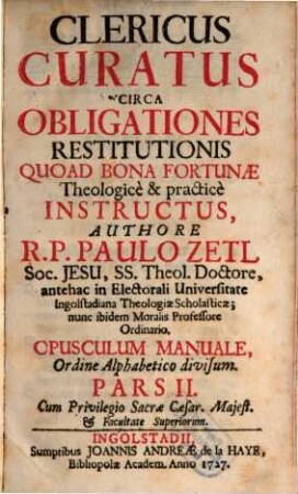 Clericus Curatus Circa Obligationes Restitutionis Quoad Bona Fortunæ : Theologice & practice Instructus ; Opusculum Manuale Ordine Alppabetico Divisum. Pars II.