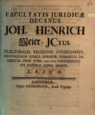 Facultatis iuridicae Decanus Jo. Henr. Mejer L. B. S. et O.