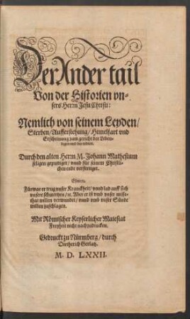 Der Ander tail || Von der Historien vn=||sers Herrn Jesu Christi:|| Nemlich von seinem Leyden/|| Sterben/ Aufferstehung/ Himelfart vnd || Erscheinung zum gericht der Leben=||digen vnd der todten.|| Durch den alten Herrn M. Johann Mathesium || seligen geprediget/ vnnd für seinem Christli=||chen ende verfertiget.|| ... ||[Hrsg.v. Johannes Matthesius d.J.]
