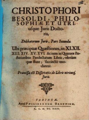 Christophori Besoldi, JC. Delibata Juris ..., 2. Ubi praecipuae Quaestiones, in XI. XII. XIII. XIV. XV. XVI. Ac item in Quatuor Posterioribus Pandectarum Libris, obviam quae fiunt; succincte enodantur : Praemissa est Dissertatio de Libris utriusq[ue] Juris