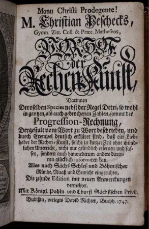 Christian Peschecks Vorhof der Rechen-Kunst : Darinnen dersoselben Species nebst der Regel Detri, so wohl in gantzen, als auch gebrochenen Zahlen, sammt der Progression-Rechnung ; Dergestalt vom Wort zu Wort beschrieben und durch Exempel deutlich erkläret sind ...