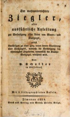Der wohlunterrichtete Ziegler, oder ausführliche Anleitung zur Verfertigung aller Arten von Mauer- und Dachziegel : nebst Vorschlägen zu einer ganz neuen innern Einrichtung einer Dachziegelei wodurch die Verfertigung der schwierigsten Ziegelarten, namentlich der Kramp-Breitziegel erleichtert wird