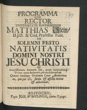 Programma Quo Rector Universitatis Rostochiensis Matthias Stein/ U.I.D. & Cod. Professor Publ. In Solemni Festo Nativitatis Domini Nostri Jesu Christi Ad Intensissimum Amorem Dei, quem incarnatione tu logu opere declaravit, pie considerandum Omnes omnium Ordinum Cives Academicos eo, quo par est, studio & affectu excitat & adhortatur : [P.P. Sub Sigillo Rectorali, Anno 1694.]