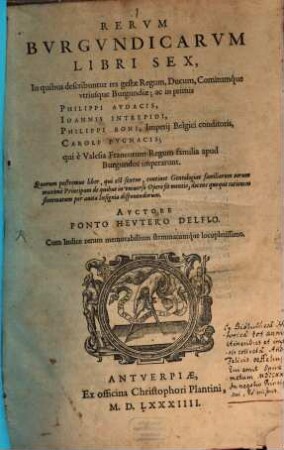 Rerum Burgundicarum libri sex : in quibus describuntur res gestae regum, ducum, comitumque utriusque Burgundiae, ac in primis Philippi Audacis, Ioannis Intrepidi, Philippi Boni, Imperii Belgici conditoris, Caroli Pugnacis, qui es Valesia Francorum Regum familia apud Burgundos imperarunt ; Quorum postremus liber, qui est sextus, continet Genealogias familiarum ...
