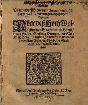 Etwelche von underschiedenen Universiteten gefaste Consilia ... über deß ... Herrn Ernsten, Grafen zu Oetingen ... habenden succession Recht, auff die halbe Grafschafft Oetingen-Wallerstein
