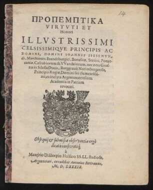 PROPEMPTIKA || VIRTVTI ET || Honori || ... DOMINI IOANNIS SIGISMVN=||di, Marchionis Brandeburgici, Borußiae, Stetini, Pome-||raniae, ... ex inclyta Argentoratensium || Academia in Patriam || revocati.|| Obsequij et submissae observantiae ergò || dicata consecrata[que] || à || Mauritio Disdorpio Holsato SS. LL. studioso,||