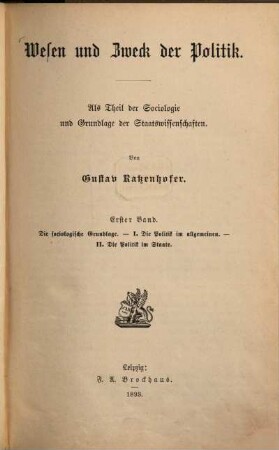 Wesen und Zweck der Politik : als Theil der Soziologie und Grundlage der Staatswissenschaften. Erster Band, Die sociologische Grundlage. I. Die Politik im allgemeinen. II. Die Politik im Staate