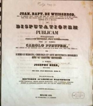 Joan. Bapt. de Weissbrod, Med. et Chirurg. Doct. ... Ad Disputationem Publicam Praeside ... Carolo de Pfeufer, Med. Chirurg. Et Art. Obstetric. Doct. ... Pro Summis In Medicina, Chirurgia Et Arte Obstetricia Honoribus Rite Ac Legitime Obtinendis A Domino Josepho Berr, Monacensi, Die XXX. Julii MDCCCLIII. Hora X. Habendam ... Invitat