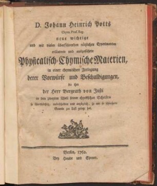 D. Johann Heinrich Potts ... Neue wichtige und mit vielen überführenden nützlichen Experimenten erläuterte und ausgeführte Physicalisch-Chymische Materien