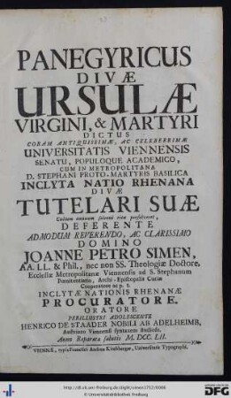 Panegyricus Divæ Ursulæ Virgini, & Martyri Dictus : Coram ... Universitatis Viennensis Senatu Populoque Academico, Cum In Metropolitana D. Stephani Proto-Martyris Basilica Inclyta Natio Rhenana Divæ Tutelari Suæ Cultum annuum solenni ritu persolveret