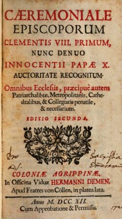 Caeremoniale Episcoporum Clementis VIII. Primum, Nunc Denuo Innocentii Papae X. Auctoritate Recognitum : Omnibus Ecclesiis, praecipuè autem Patriarchalibus, Metropolitanis, Cathedralibus, & Collegiatis perutile, & necessarium