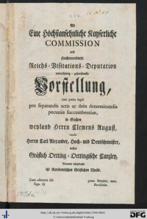 An Eine Höchstansehnliche Kayserliche Commission und Hochverordnete Reichs-Visitations-Deputation unterthänig-gehorsamste Vorstellung cum petito legali pro separandis actis ac dein determinandis pecuniis succumbentiae, in Sachen weyland Clemens August, modo Herrn Carl Alexander, Hoch-und Deutschmeister, wider Gräflich Oetting-Oettingische Canzley, Namens letztgedacht itzt Revidentischen Gräflichen Theils : [Ex Cancellaria Oettinga-Oettingensi Mens. Dec. 1769]