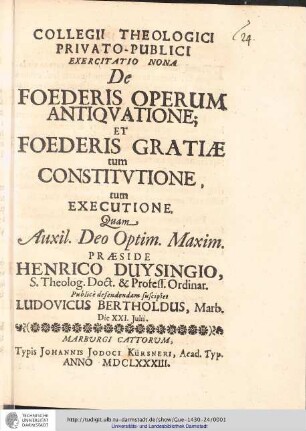 Collegii Theologici Privato-Publici Exercitatio ; Exercitatio nona : De Foederis Operum Antiqvatione; Et Foederis Gratiæ tum Constitvtione, tum Executione / [Exercitatio] Quam Aux: Deo Optin. Maxim. Praeside Henrico Duysingo... publice defendendam suscipiet Ludovicus Bertholdus, Marb. Die XXI. Julii.