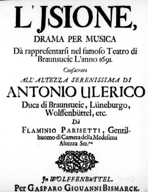 L' Jsione : Drama Per Musica Dà rappresentarsi nel famoso Teatro di Braunsueic L'anno 1691 ; Consacrato All'.̤ Antonio Ulerico Duca di Braunsueic, Lüneburgo, Wolffenbüttel, etc.