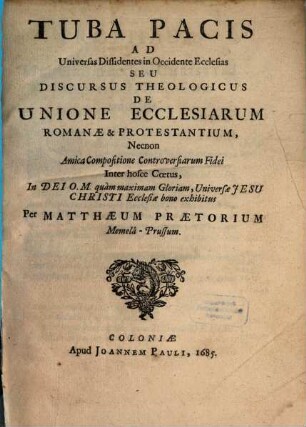 Tuba Pacis Ad Universas Dissidentes in Occidente Ecclesias Seu Discursus Theologicus De Unione Ecclesiarum Romanae & Protestantium : Necnon Amica Compositione Controversiarum Fidei Inter hosce Coetus, In Dei O. M. quam maximam Gloriam, Universae Jesu Christi Ecclesiae bono exhibitus