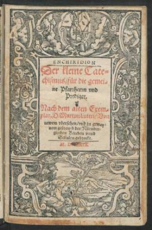 ENCHIRIDION.|| Der kleine Cate=||chismus/ für die gemei=||ne Pfarrherrn vnd || Prediger.|| Nach dem alten Exem=||plar. D. Martini Luteri/ Von || newem vbersehen/ vnd zu gemey=||nem gebrauch der Nürnber=||gischen Kirchen vnnd || Schulen gedruckt.||