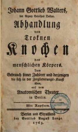 Johann Gottlieb Walters Abhandlung von trocknen Knochen des menschlichen Körpers : zum Gebrauch seiner Zuhörer u. derjenigen d. sich in d. Zergliederungs-Kunst üben, auf d. Anatom. Theater in Berlin