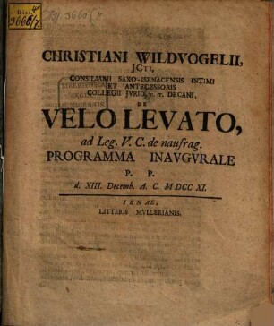 Christiani Wildvogelii, JCti, Consiliarii Saxo-Isenacensis Intimi Et Antecessoris Collegii Jvrid. H. T. Decani, De Velo Levato, ad Leg. V. C. de naufrag. : Programma Inavgvrale P. P. d. XIII. Decemb. A.C. MDCCXI.