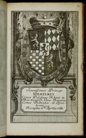 Serenissimus Princeps Wilhelmus Comes Palatinus Rheni in Bürckenfeld, Dux Bavariæ, Comes Veldentiæ, et Sponhemii &c. &c. Receptus 5ta Aprilis 1768
