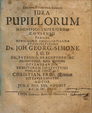 Jura Pupillorum Magnifico. Superiorum Consensu Praeside ... Dn. Joh. Georg. Simone ... Eruditorum. Disqvisitioni Publicae. Subiiciet Christian. Frid. Keiman Sittavia. Lusatus Autor Jenae. Die. XXX. August A.C. M.DC.LXXII