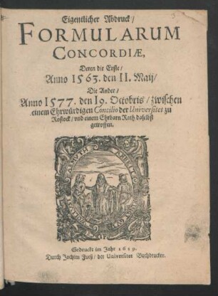 Eigentlicher Abdruck/ Formularum Concordiae : Deren die Erste/ Anno 1563. den 11. Maii/ Die Ander/ Anno 1577. den 19. Octobris/ zwischen einem Ehrwürdigen Concilio der Universitet zu Rostock/ und einem Ehrbarn Rath daselbst getroffen