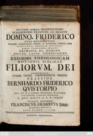 Rectore. Academiæ. Magnificentissimo Serenissimo. Principe. Ac. Domino Domino. Friderico Dvce. Megapolitano Principe. Vandalorum. Sverini. Ac. Racebvrgi. Comite. Item Sverinensi. Terrarvm. Rostochii ... Exegesin. Theologicam Notionis. Biblicae Filiorvm. Dei