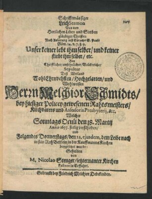 Schrifftmässiger LeichSermon Von dem Herrlichen Leben und Sterben gläubiger Christen : Nach Anleitung deß Spruchs S. Pauli Röm. 14. v. 7, 8, 9. Unser keiner lebt ihm selber/ und keiner stirbt ihm selber/ etc. Bey ... Sepultur Deß ... Melchior Schmidts/ bey hiesiger Policey gewesenen Rahtsmeisters/ Kirchvaters und Assessoris Presbyterii, &c. Welcher Sonntags Oculi den 18. Martii Anno 1655. seelig verschieden/ und Folgendes Donnerstags/ den 22. eiusdem ... in der KauffmannsKirchen beygesetzet wurde