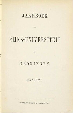 Jaarboek der Rijksuniversiteit te Groningen : geschiedenis der universiteit gedurende het studiejaar ... 1877/78
