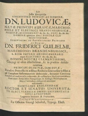 Ad Iusta Exequialia Serenissimae Principi Ac Dominae, Dn. Ludovicae, Natae Principi Auraicae, Marchionissae Et Electrici Brandenburgicae, Prussiae, Magdeburgi &c. &c. &c. Duci ... Dn. Friderici Guilielmi, Marchionis Brandenburgici ... Coniugi ... Funebri Processu ex aedibus Rectoris Universitatis Hor. 1. ad Templum Reformatorum deducendo ... Humillime Exolvendam Rector Et Senatus Universitatis Elect. Viadrinae Omnes Universitatis Cives & Fautores Lugentes Invitant & Provocant