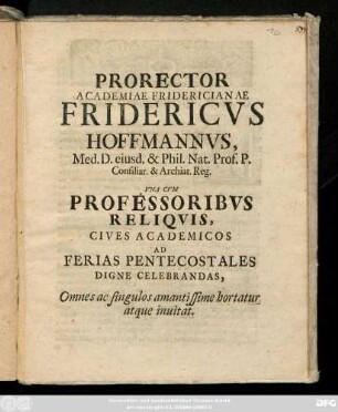 Prorector Academiae Fridericianae Fridericvs Hoffmannvs, Ned. D. eiusd. & Phil. Nat. Prof. P. Consiliar. & Archiat. Reg. Vna Cvm Professoribvs Reliqvis, Cives Academicos Ad Ferias Pentecostales Digne Celebrandas, ... inuitat : [Feriis Pentecostalibus M DCCVII]