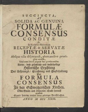 Succincta, At Solida Ac Genuina Formulæ Consensus Conditæ et In Ecclesiis Helveticis Receptæ & Servatæ Historia Absuque ulla disputandi, altercandive prurigine emissa : Ohne Streit- und Disputier-Suche heraußgegeben ...